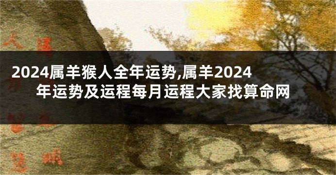 2024属羊猴人全年运势,属羊2024年运势及运程每月运程大家找算命网
