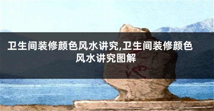 卫生间装修颜色风水讲究,卫生间装修颜色风水讲究图解