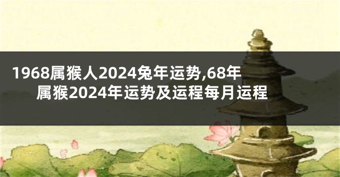1968属猴人2024兔年运势,68年属猴2024年运势及运程每月运程