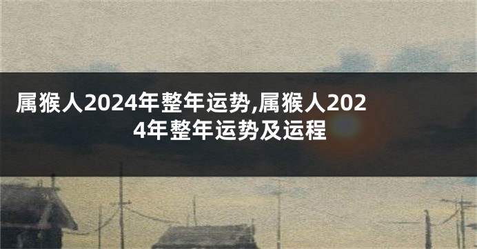 属猴人2024年整年运势,属猴人2024年整年运势及运程