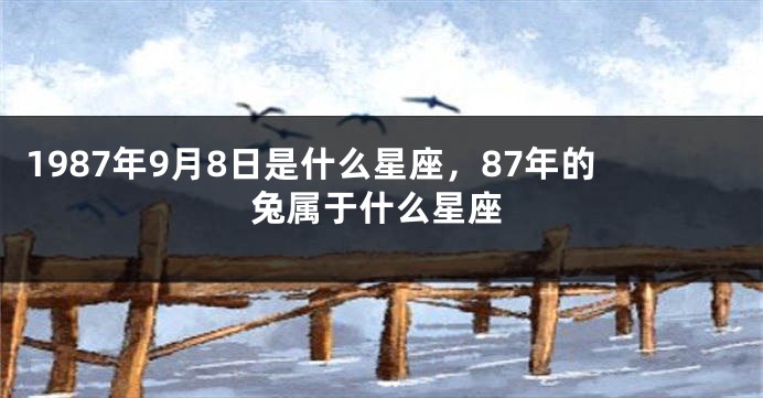 1987年9月8日是什么星座，87年的兔属于什么星座