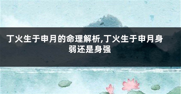 丁火生于申月的命理解析,丁火生于申月身弱还是身强