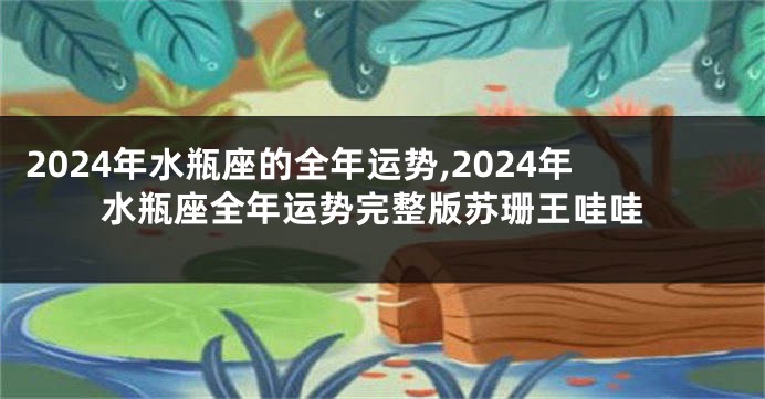 2024年水瓶座的全年运势,2024年水瓶座全年运势完整版苏珊王哇哇