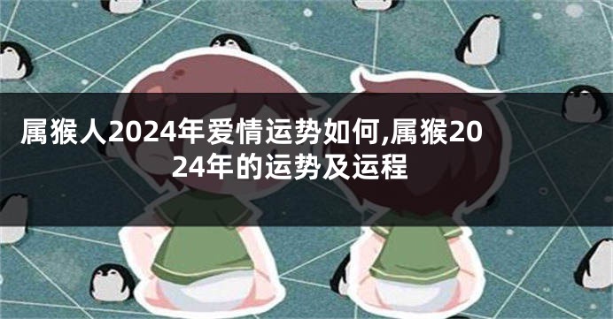 属猴人2024年爱情运势如何,属猴2024年的运势及运程