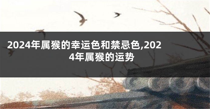 2024年属猴的幸运色和禁忌色,2024年属猴的运势