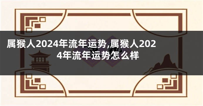 属猴人2024年流年运势,属猴人2024年流年运势怎么样