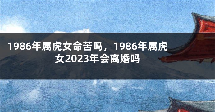 1986年属虎女命苦吗，1986年属虎女2023年会离婚吗