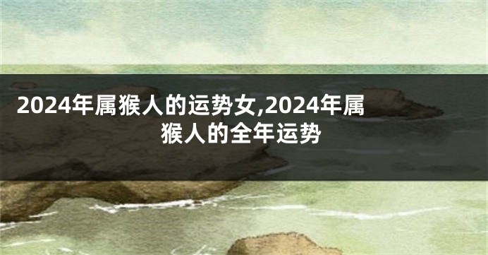 2024年属猴人的运势女,2024年属猴人的全年运势