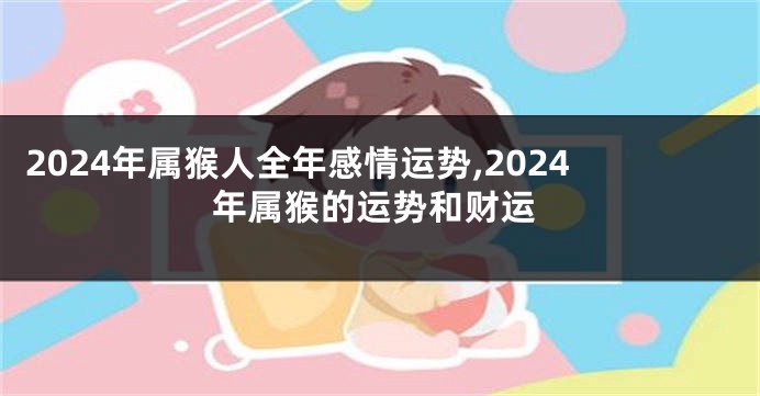 2024年属猴人全年感情运势,2024年属猴的运势和财运