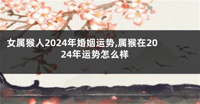 女属猴人2024年婚姻运势,属猴在2024年运势怎么样