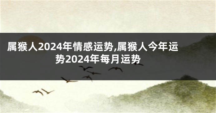 属猴人2024年情感运势,属猴人今年运势2024年每月运势
