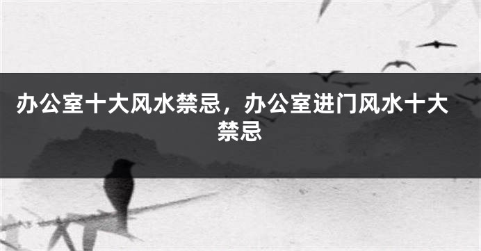 办公室十大风水禁忌，办公室进门风水十大禁忌