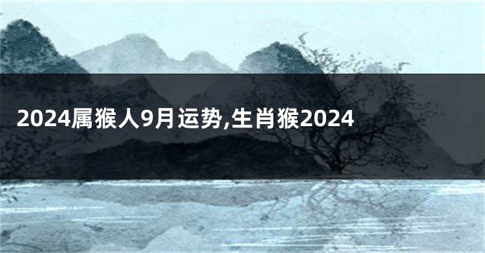 2024属猴人9月运势,生肖猴2024