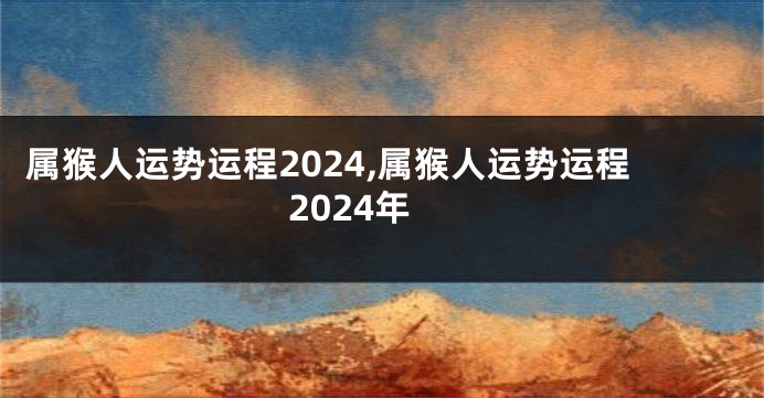 属猴人运势运程2024,属猴人运势运程2024年