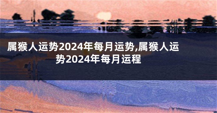 属猴人运势2024年每月运势,属猴人运势2024年每月运程