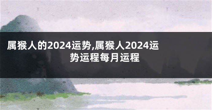 属猴人的2024运势,属猴人2024运势运程每月运程
