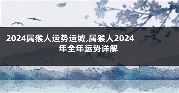 2024属猴人运势运城,属猴人2024年全年运势详解
