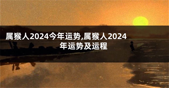 属猴人2024今年运势,属猴人2024年运势及运程