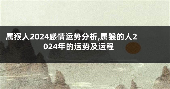属猴人2024感情运势分析,属猴的人2024年的运势及运程