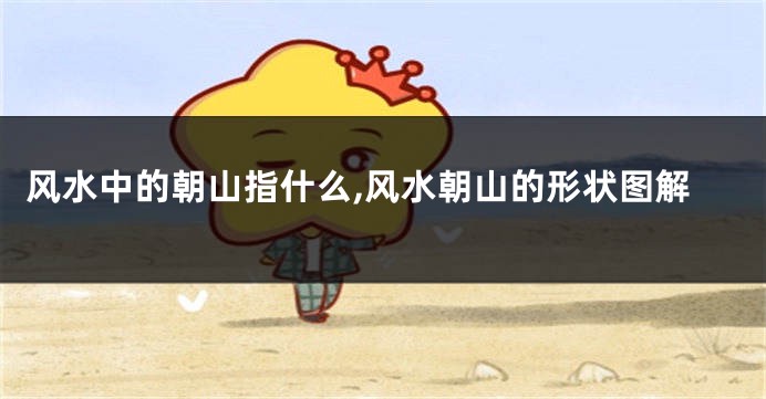 风水中的朝山指什么,风水朝山的形状图解