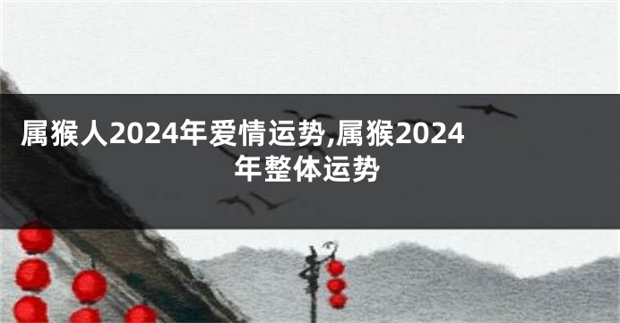 属猴人2024年爱情运势,属猴2024年整体运势