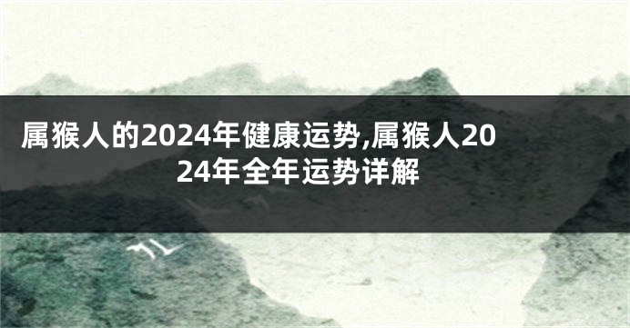 属猴人的2024年健康运势,属猴人2024年全年运势详解