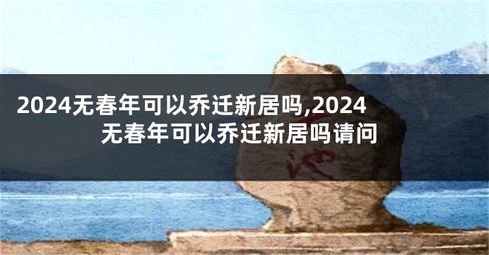 2024无春年可以乔迁新居吗,2024无春年可以乔迁新居吗请问