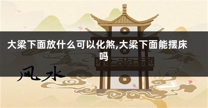 大梁下面放什么可以化煞,大梁下面能摆床吗