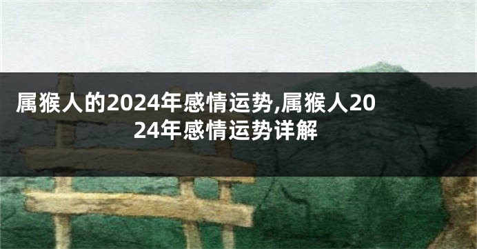 属猴人的2024年感情运势,属猴人2024年感情运势详解