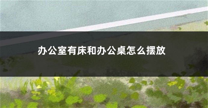 办公室有床和办公桌怎么摆放
