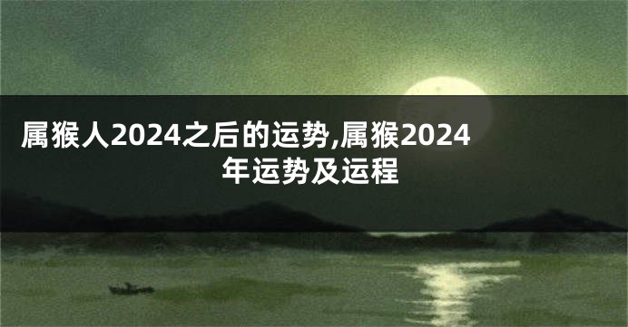 属猴人2024之后的运势,属猴2024年运势及运程