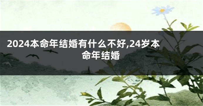 2024本命年结婚有什么不好,24岁本命年结婚