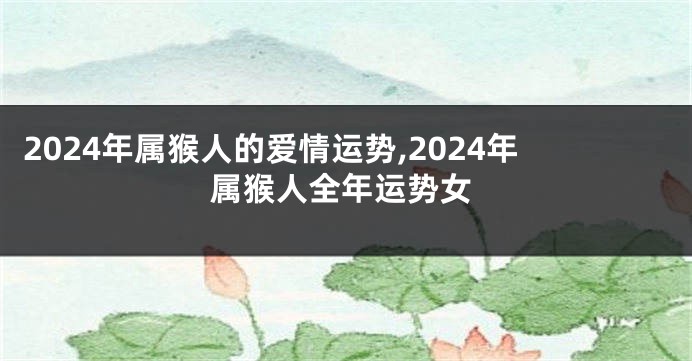 2024年属猴人的爱情运势,2024年属猴人全年运势女
