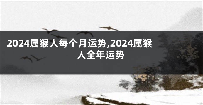 2024属猴人每个月运势,2024属猴人全年运势