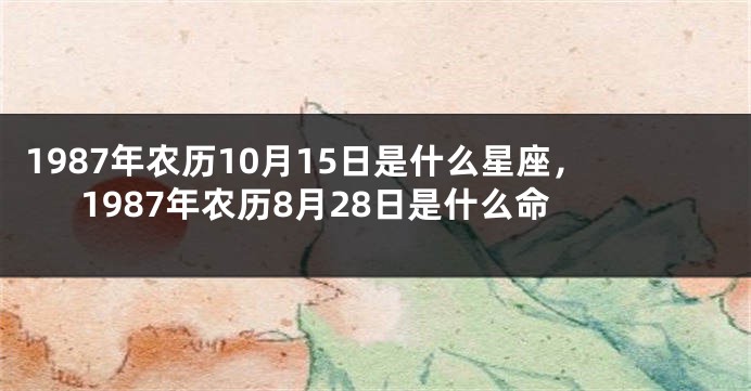 1987年农历10月15日是什么星座，1987年农历8月28日是什么命