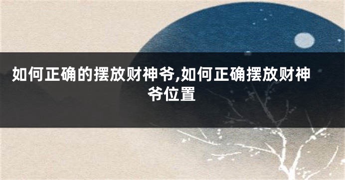 如何正确的摆放财神爷,如何正确摆放财神爷位置