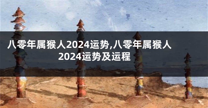 八零年属猴人2024运势,八零年属猴人2024运势及运程