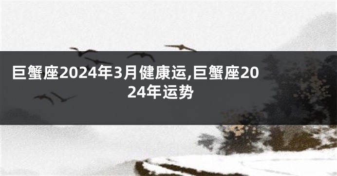 巨蟹座2024年3月健康运,巨蟹座2024年运势