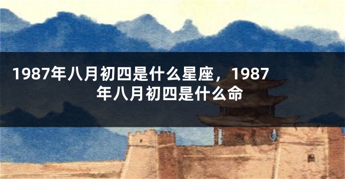1987年八月初四是什么星座，1987年八月初四是什么命