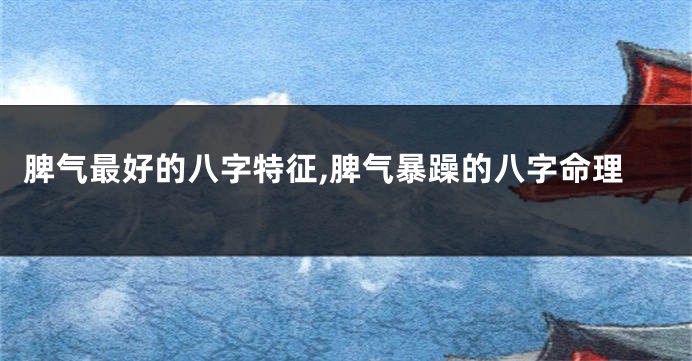 脾气最好的八字特征,脾气暴躁的八字命理