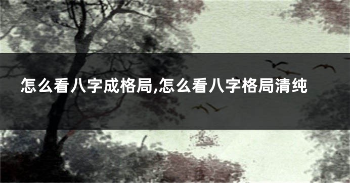 怎么看八字成格局,怎么看八字格局清纯
