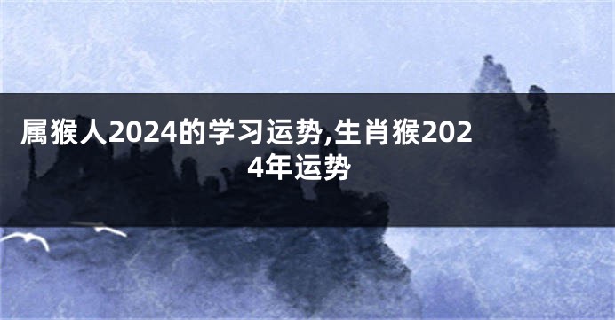 属猴人2024的学习运势,生肖猴2024年运势