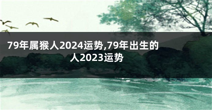 79年属猴人2024运势,79年出生的人2023运势