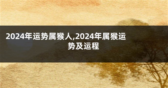 2024年运势属猴人,2024年属猴运势及运程