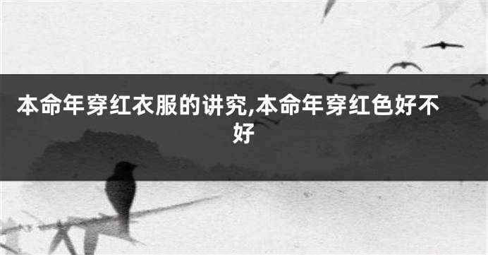 本命年穿红衣服的讲究,本命年穿红色好不好