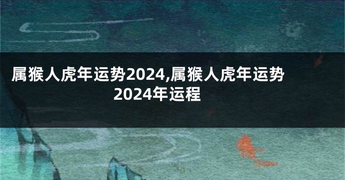 属猴人虎年运势2024,属猴人虎年运势2024年运程