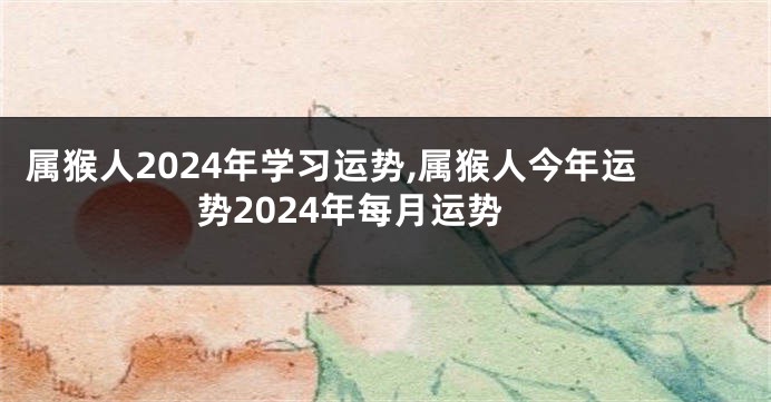属猴人2024年学习运势,属猴人今年运势2024年每月运势