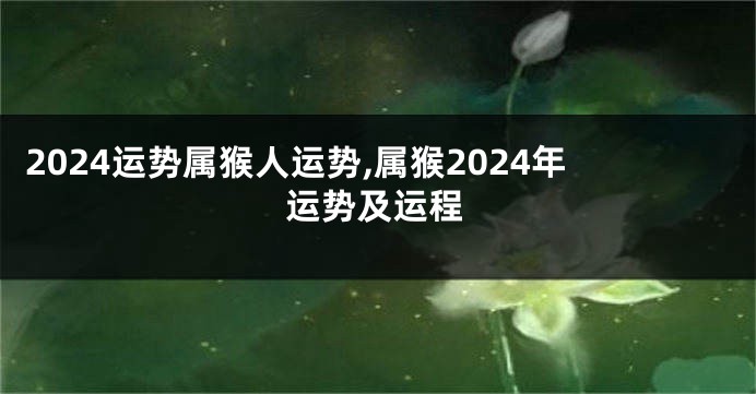 2024运势属猴人运势,属猴2024年运势及运程
