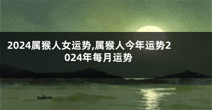 2024属猴人女运势,属猴人今年运势2024年每月运势