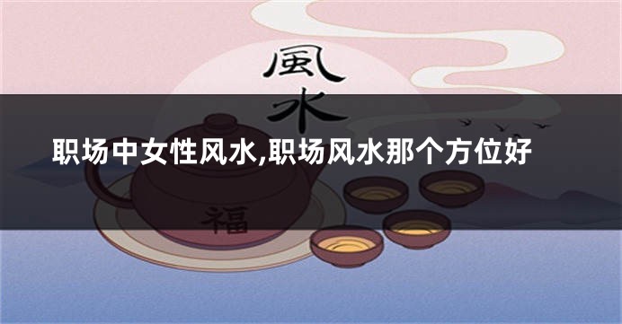 职场中女性风水,职场风水那个方位好
